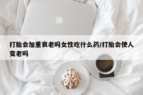 网上微信米非司酮片在线购打胎会加重衰老吗女性吃什么药/打胎会使人变老吗