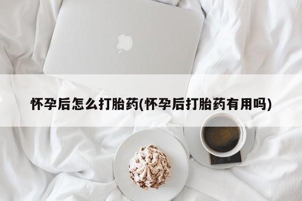 网上微信米非司酮片在线购怀孕后怎么打胎药(怀孕后打胎药有用吗)