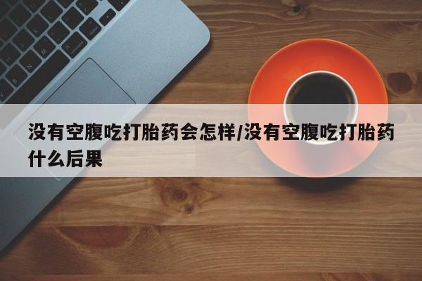 网上微信米非司酮片在线购没有空腹吃打胎药会怎样/没有空腹吃打胎药什么后果