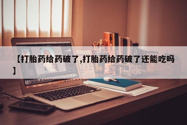网上微信米非司酮片在线购【打胎药给药破了,打胎药给药破了还能吃吗】
