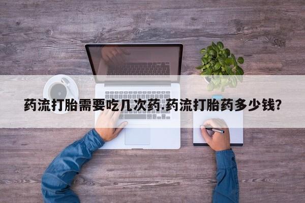 网上微信米非司酮片在线购药流打胎需要吃几次药.药流打胎药多少钱？