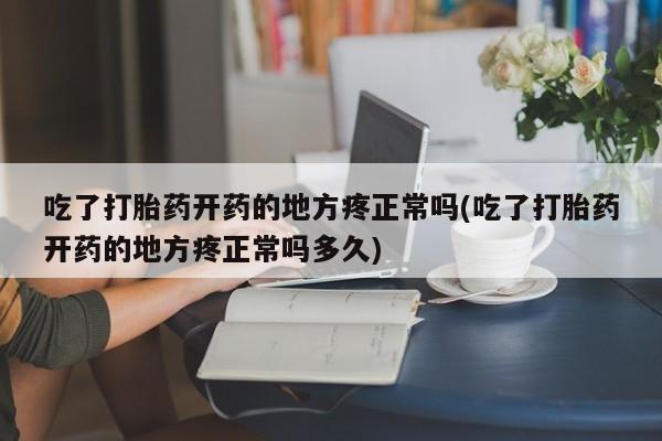 网上微信米非司酮片在线购吃了打胎药开药的地方疼正常吗(吃了打胎药开药的地方疼正常吗多久)