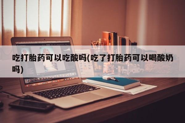 网上微信米非司酮片在线购吃打胎药可以吃酸吗(吃了打胎药可以喝酸奶吗)