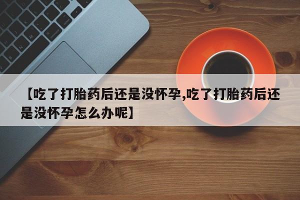 网上微信米非司酮片在线购【吃了打胎药后还是没怀孕,吃了打胎药后还是没怀孕怎么办呢】