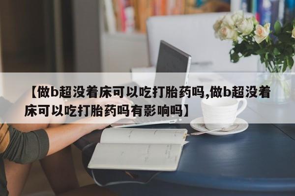 网上微信米非司酮片在线购【做b超没着床可以吃打胎药吗,做b超没着床可以吃打胎药吗有影响吗】