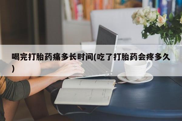 网上微信米非司酮片在线购喝完打胎药痛多长时间(吃了打胎药会疼多久)