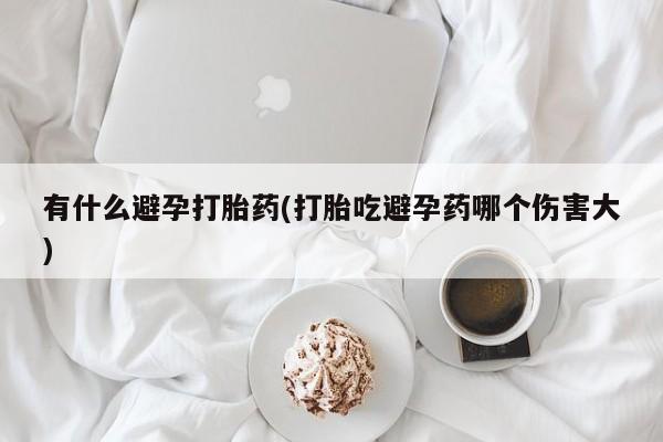 网上微信米非司酮片在线购有什么避孕打胎药(打胎吃避孕药哪个伤害大)