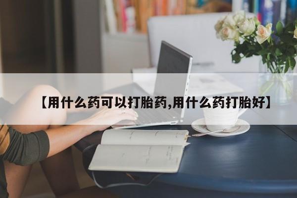 网上微信米非司酮片在线购【用什么药可以打胎药,用什么药打胎好】