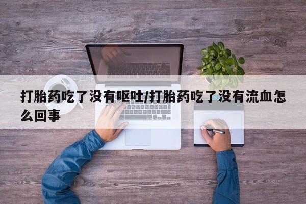 网上微信米非司酮片在线购打胎药吃了没有呕吐/打胎药吃了没有流血怎么回事