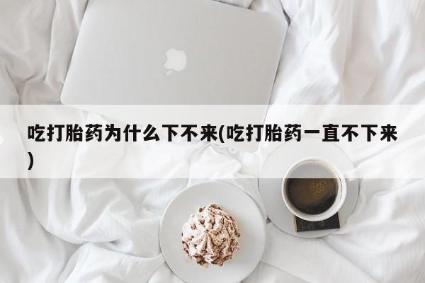 网上微信米非司酮片在线购吃打胎药为什么下不来(吃打胎药一直不下来)