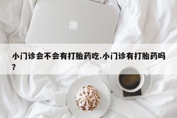 网上微信米非司酮片在线购小门诊会不会有打胎药吃.小门诊有打胎药吗？