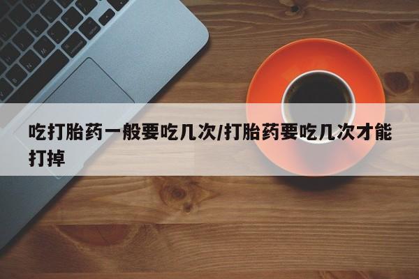 网上微信米非司酮片在线购吃打胎药一般要吃几次/打胎药要吃几次才能打掉