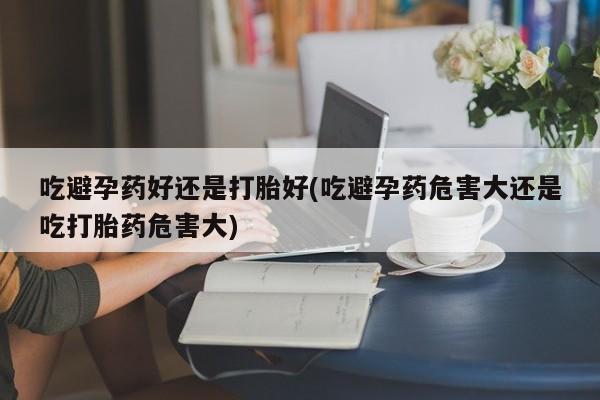 网上微信米非司酮片在线购吃避孕药好还是打胎好(吃避孕药危害大还是吃打胎药危害大)