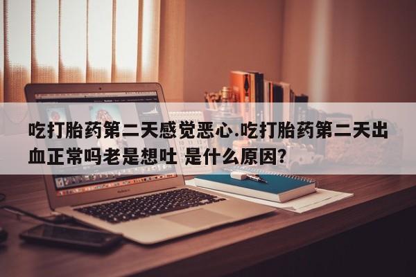 网上微信米非司酮片在线购吃打胎药第二天感觉恶心.吃打胎药第二天出血正常吗老是想吐 是什么原因？