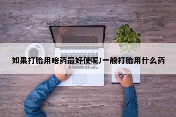 网上微信米非司酮片在线购如果打胎用啥药最好使呢/一般打胎用什么药