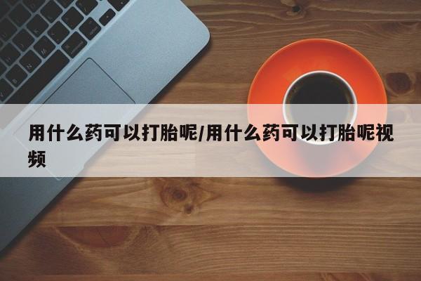 网上微信米非司酮片在线购用什么药可以打胎呢/用什么药可以打胎呢视频