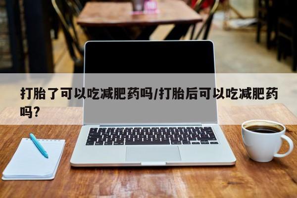网上微信米非司酮片在线购打胎了可以吃减肥药吗/打胎后可以吃减肥药吗?