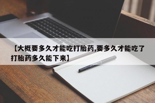 网上微信米非司酮片在线购【大概要多久才能吃打胎药,要多久才能吃了打胎药多久能下来】