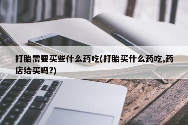网上微信米非司酮片在线购打胎需要买些什么药吃(打胎买什么药吃,药店给买吗?)