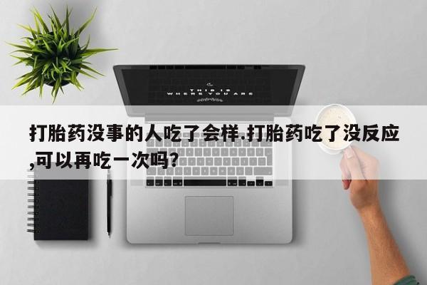 网上微信米非司酮片在线购打胎药没事的人吃了会样.打胎药吃了没反应,可以再吃一次吗？