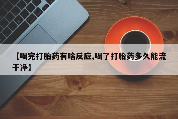 网上微信米非司酮片在线购【喝完打胎药有啥反应,喝了打胎药多久能流干净】