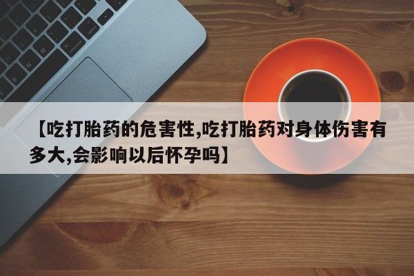 网上微信米非司酮片在线购【吃打胎药的危害性,吃打胎药对身体伤害有多大,会影响以后怀孕吗】