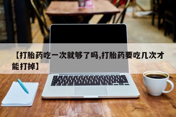 网上微信米非司酮片在线购【打胎药吃一次就够了吗,打胎药要吃几次才能打掉】