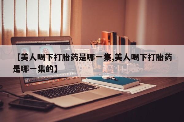 网上微信米非司酮片在线购【美人喝下打胎药是哪一集,美人喝下打胎药是哪一集的】