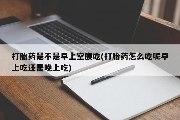 网上微信米非司酮片在线购打胎药是不是早上空腹吃(打胎药怎么吃呢早上吃还是晚上吃)