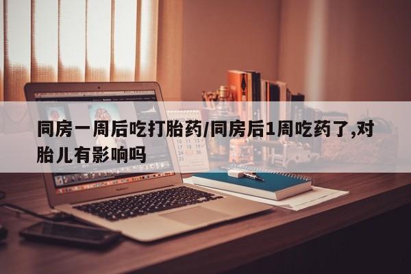 网上微信米非司酮片在线购同房一周后吃打胎药/同房后1周吃药了,对胎儿有影响吗