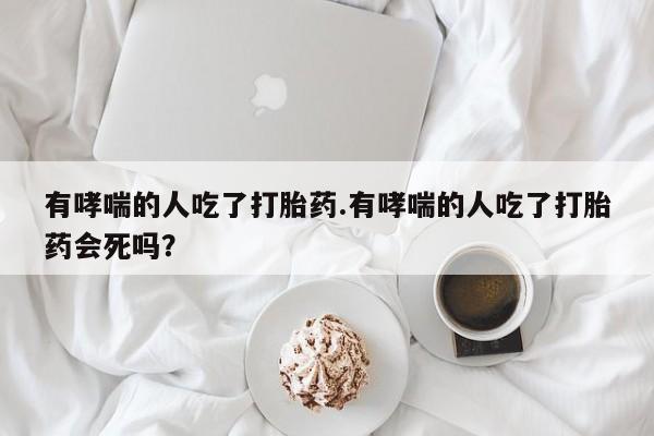 网上微信米非司酮片在线购有哮喘的人吃了打胎药.有哮喘的人吃了打胎药会死吗？