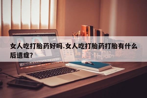 网上微信米非司酮片在线购女人吃打胎药好吗.女人吃打胎药打胎有什么后遗症？