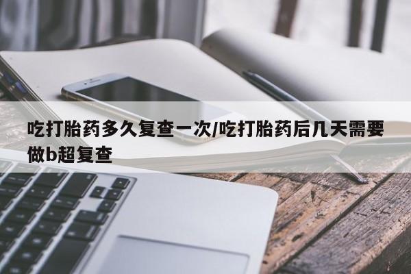 网上微信米非司酮片在线购吃打胎药多久复查一次/吃打胎药后几天需要做b超复查
