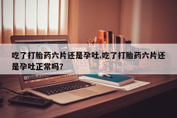 网上微信米非司酮片在线购吃了打胎药六片还是孕吐.吃了打胎药六片还是孕吐正常吗？