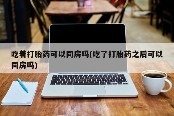 网上微信米非司酮片在线购吃着打胎药可以同房吗(吃了打胎药之后可以同房吗)