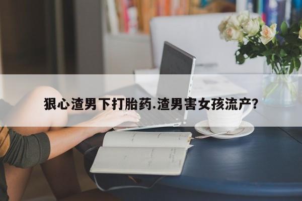 网上微信米非司酮片在线购狠心渣男下打胎药.渣男害女孩流产？
