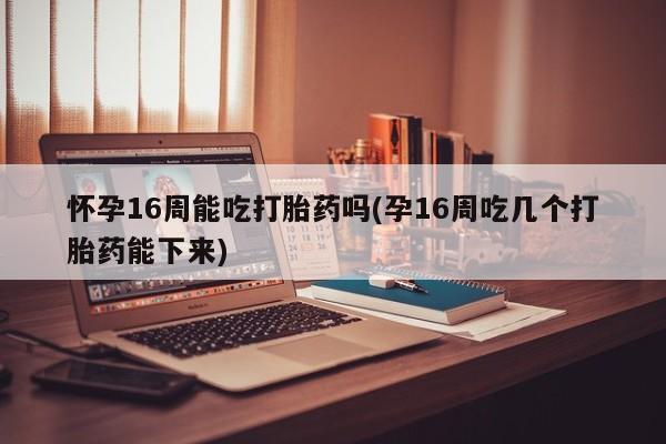 网上微信米非司酮片在线购怀孕16周能吃打胎药吗(孕16周吃几个打胎药能下来)