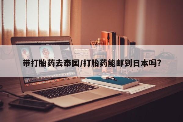 网上微信米非司酮片在线购带打胎药去泰国/打胎药能邮到日本吗?
