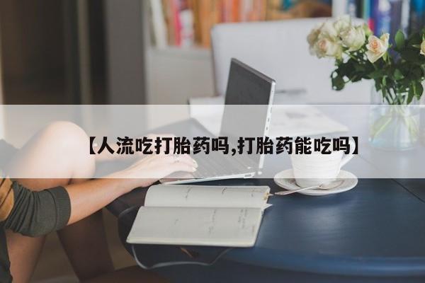 网上微信米非司酮片在线购【人流吃打胎药吗,打胎药能吃吗】