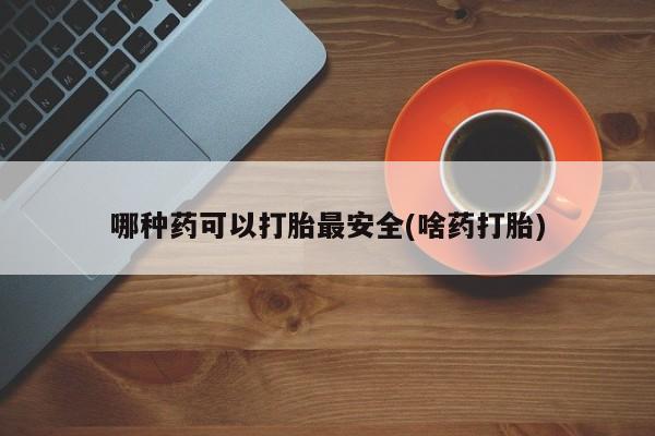 网上微信米非司酮片在线购哪种药可以打胎最安全(啥药打胎)